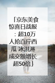 京东美食惊喜日战报：超10万人抢百斤西瓜 冰淇淋成交额增长超50倍