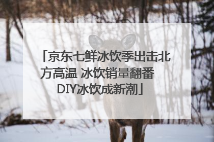 京东七鲜冰饮季出击北方高温 冰饮销量翻番 DIY冰饮成新潮