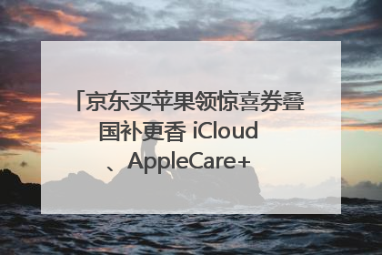 京东买苹果领惊喜券叠国补更香 iCloud、AppleCare+服务限时低至85折