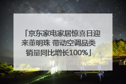 京东家电家居惊喜日迎来董明珠 带动空调品类销量同比增长100%