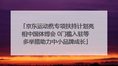 京东运动携专项扶持计划亮相中国体博会 0门槛入驻等多举措助力中小品牌成长