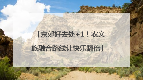京郊好去处+1！农文旅融合路线让快乐翻倍