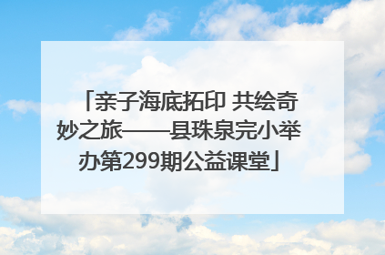亲子海底拓印 共绘奇妙之旅——县珠泉完小举办第299期公益课堂