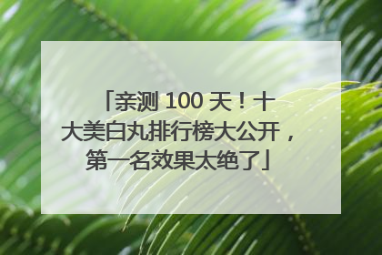 亲测 100 天！十大美白丸排行榜大公开，第一名效果太绝了