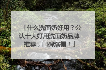 什么洗面奶好用？公认十大好用洗面奶品牌推荐，口碑爆棚！