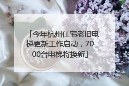 今年杭州住宅老旧电梯更新工作启动，7000台电梯将换新