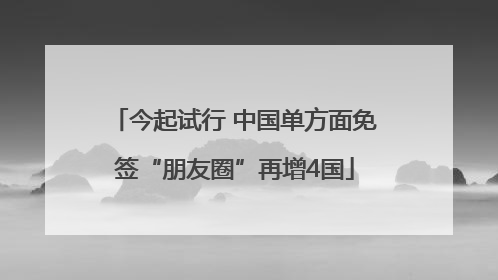 今起试行 中国单方面免签“朋友圈”再增4国