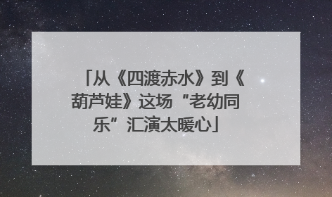 从《四渡赤水》到《葫芦娃》这场“老幼同乐”汇演太暖心