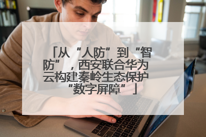 从“人防”到“智防”，西安联合华为云构建秦岭生态保护“数字屏障”