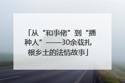 从“和事佬”到“播种人”——30余载扎根乡土的法情故事
