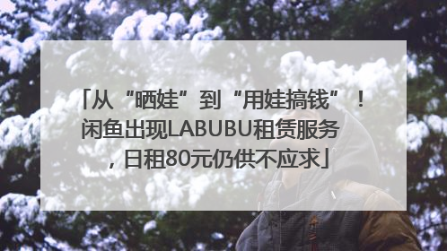 从“晒娃”到“用娃搞钱”！闲鱼出现LABUBU租赁服务，日租80元仍供不应求