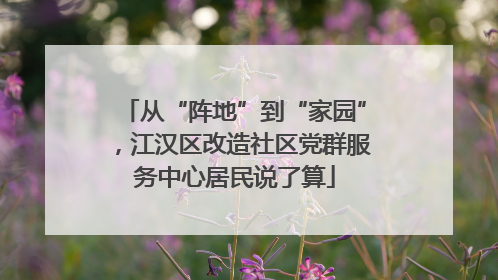 从“阵地”到“家园”，江汉区改造社区党群服务中心居民说了算