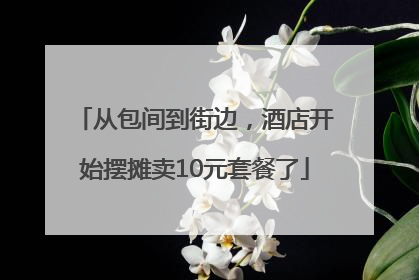 从包间到街边，酒店开始摆摊卖10元套餐了