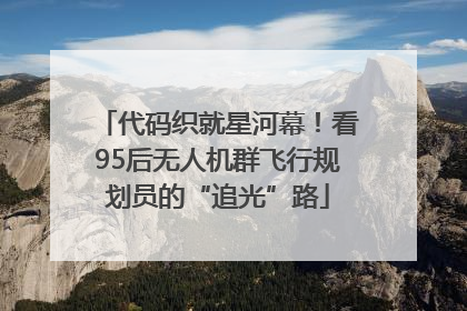 代码织就星河幕！看95后无人机群飞行规划员的“追光”路