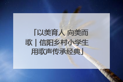 以美育人 向美而歌｜信阳乡村小学生用歌声传承经典