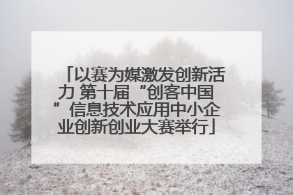以赛为媒激发创新活力 第十届“创客中国”信息技术应用中小企业创新创业大赛举行