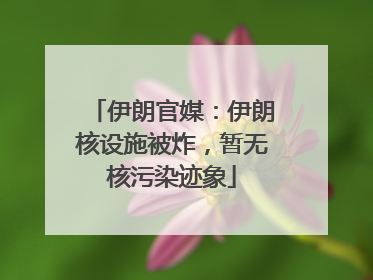 伊朗官媒：伊朗核设施被炸，暂无核污染迹象