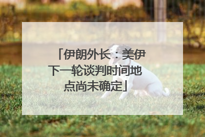 伊朗外长：美伊下一轮谈判时间地点尚未确定