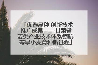 优选品种 创新技术 推广成果——甘肃省麦类产业技术体系领航寒旱小麦育种新征程