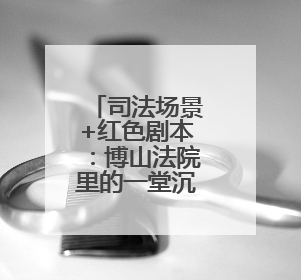 司法场景+红色剧本：博山法院里的一堂沉浸式党课
