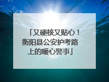 又硬核又贴心！衡阳县公安护考路上的暖心警事