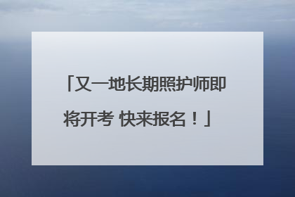 又一地长期照护师即将开考 快来报名！