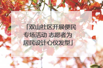 双山社区开展便民专场活动 志愿者为居民设计心仪发型