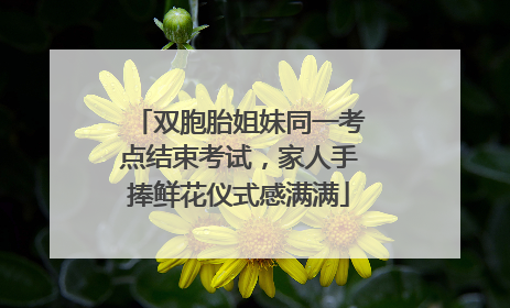 双胞胎姐妹同一考点结束考试，家人手捧鲜花仪式感满满