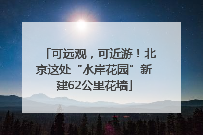 可远观，可近游！北京这处“水岸花园”新建62公里花墙