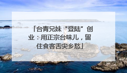 台青兄妹“登陆”创业：用正宗台味儿，留住食客舌尖乡愁
