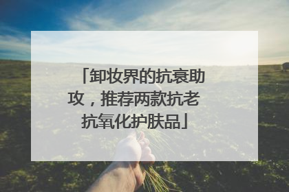 卸妆界的抗衰助攻，推荐两款抗老抗氧化护肤品
