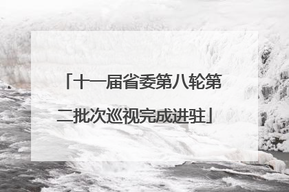 十一届省委第八轮第二批次巡视完成进驻