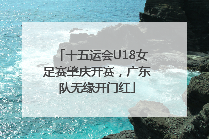 十五运会U18女足赛肇庆开赛，广东队无缘开门红