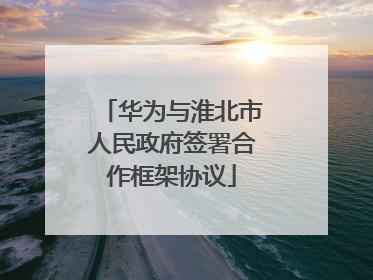 华为与淮北市人民政府签署合作框架协议