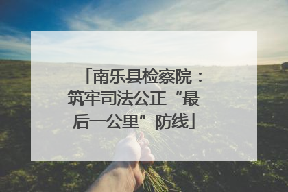 南乐县检察院：筑牢司法公正“最后一公里”防线