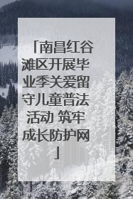 南昌红谷滩区开展毕业季关爱留守儿童普法活动 筑牢成长防护网
