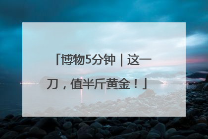博物5分钟｜这一刀，值半斤黄金！