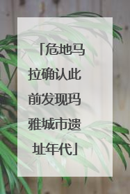 危地马拉确认此前发现玛雅城市遗址年代