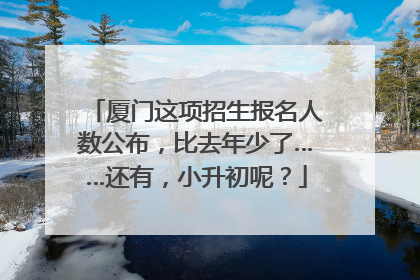 厦门这项招生报名人数公布，比去年少了……还有，小升初呢？
