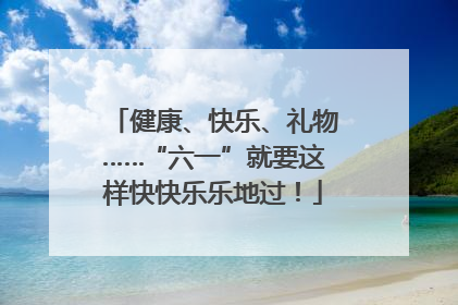 健康、快乐、礼物……“六一”就要这样快快乐乐地过！