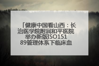 健康中国看山西：长治医学院附属和平医院举办新版ISO15189管理体系下临床血液检验培训班