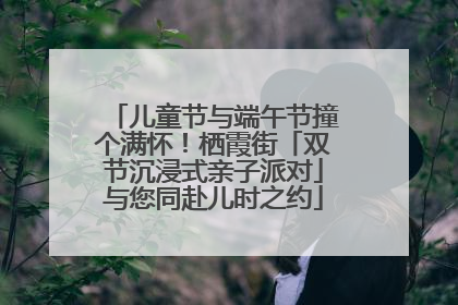 儿童节与端午节撞个满怀！栖霞街「双节沉浸式亲子派对」与您同赴儿时之约