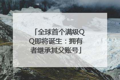 全球首个满级QQ即将诞生：拥有者继承其父账号