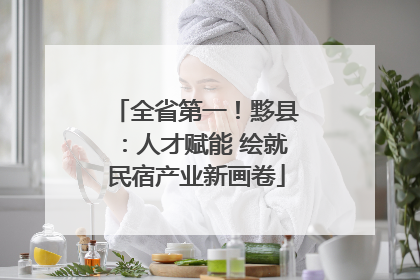 全省第一！黟县：人才赋能 绘就民宿产业新画卷
