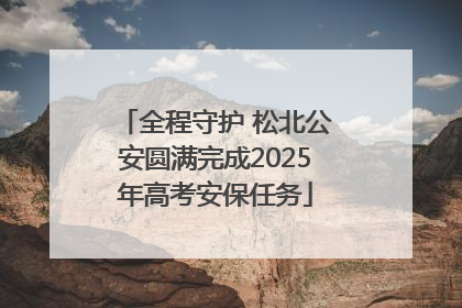 全程守护 松北公安圆满完成2025年高考安保任务