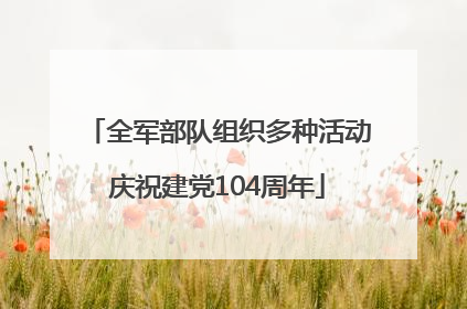 全军部队组织多种活动庆祝建党104周年