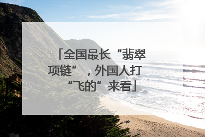 全国最长“翡翠项链”，外国人打“飞的”来看