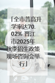 全市普高升学率达70.02% 晋江市2025年秋季招生政策现场咨询会举行