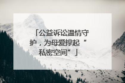 公益诉讼温情守护，为母爱撑起“私密空间”