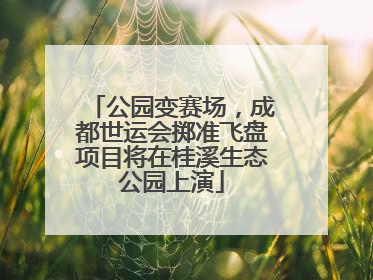 公园变赛场，成都世运会掷准飞盘项目将在桂溪生态公园上演